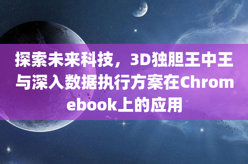 探索未来科技，3D独胆王中王与深入数据执行方案在Chromebook上的应用