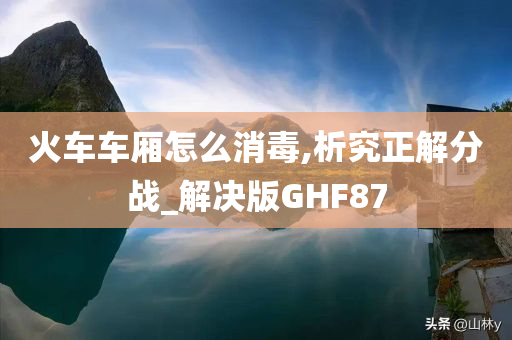 火车车厢怎么消毒,析究正解分战_解决版GHF87