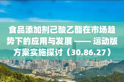 食品添加剂己酸乙酯在市场趋势下的应用与发展 —— 运动版方案实施探讨（30.86.27）