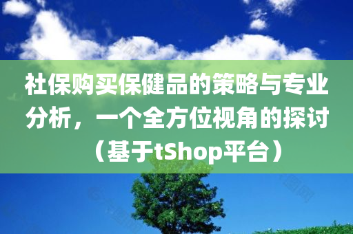 社保购买保健品的策略与专业分析，一个全方位视角的探讨（基于tShop平台）