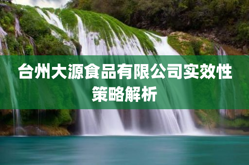 台州大源食品有限公司实效性策略解析