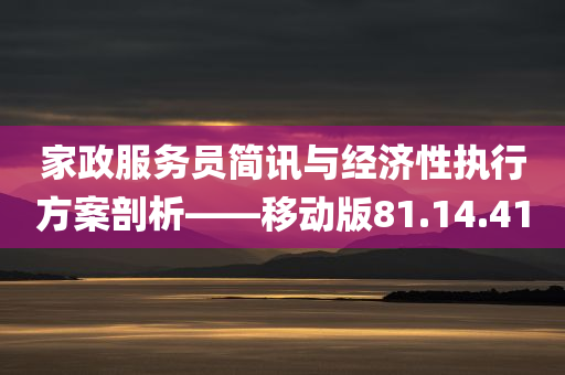 家政服务员简讯与经济性执行方案剖析——移动版81.14.41