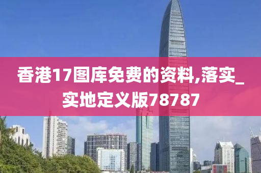 香港17图库免费的资料,落实_实地定义版78787