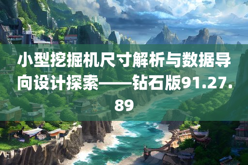 小型挖掘机尺寸解析与数据导向设计探索——钻石版91.27.89