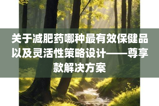 关于减肥药哪种最有效保健品以及灵活性策略设计——尊享款解决方案