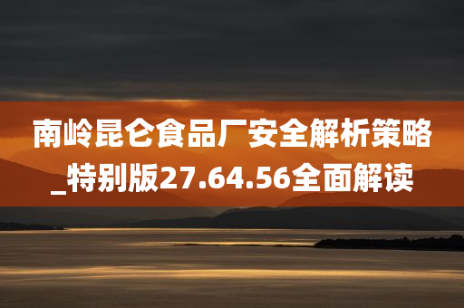 南岭昆仑食品厂安全解析策略_特别版27.64.56全面解读