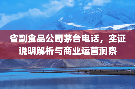 省副食品公司茅台电话，实证说明解析与商业运营洞察