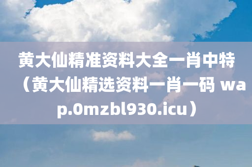 黄大仙精准资料大全一肖中特（黄大仙精选资料一肖一码 wap.0mzbl930.icu）