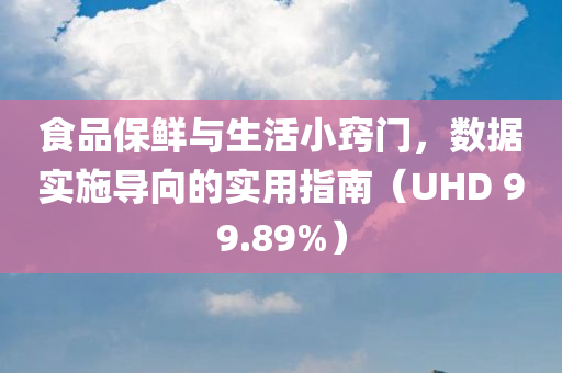 食品保鲜与生活小窍门，数据实施导向的实用指南（UHD 99.89%）