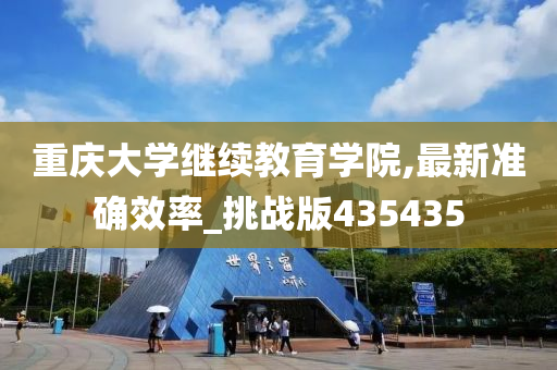 重庆大学继续教育学院,最新准确效率_挑战版435435