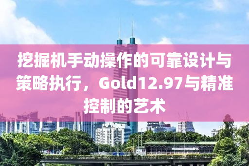 挖掘机手动操作的可靠设计与策略执行，Gold12.97与精准控制的艺术