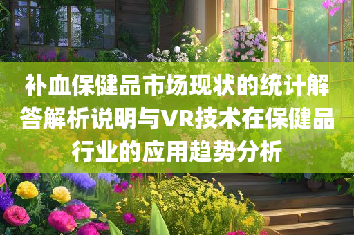 补血保健品市场现状的统计解答解析说明与VR技术在保健品行业的应用趋势分析