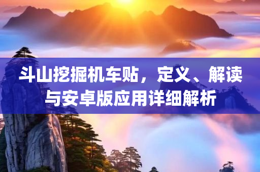 斗山挖掘机车贴，定义、解读与安卓版应用详细解析