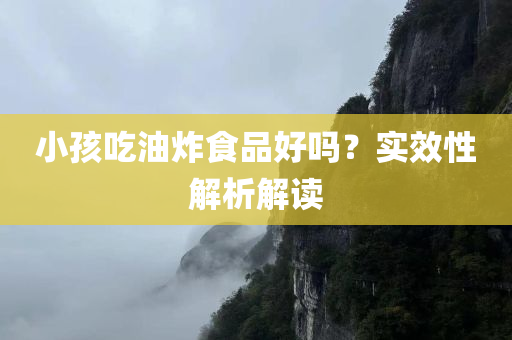 小孩吃油炸食品好吗？实效性解析解读