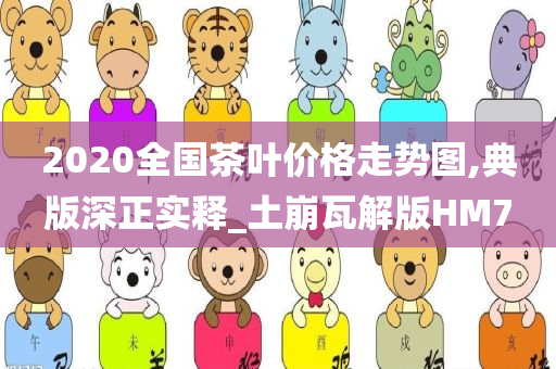 2020全国茶叶价格走势图,典版深正实释_土崩瓦解版HM7