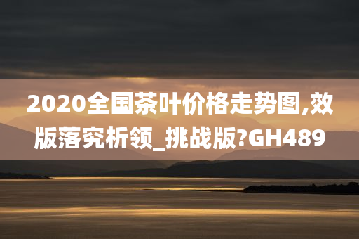 2020全国茶叶价格走势图,效版落究析领_挑战版?GH489