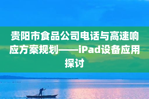 贵阳市食品公司电话与高速响应方案规划——iPad设备应用探讨