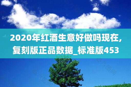 2020年红酒生意好做吗现在,复刻版正品数据_标准版453