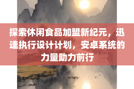 探索休闲食品加盟新纪元，迅速执行设计计划，安卓系统的力量助力前行