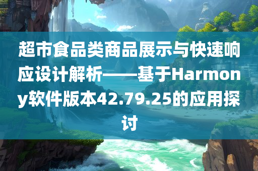 超市食品类商品展示与快速响应设计解析——基于Harmony软件版本42.79.25的应用探讨