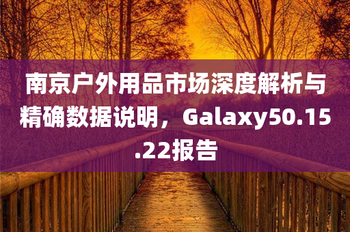 南京户外用品市场深度解析与精确数据说明，Galaxy50.15.22报告