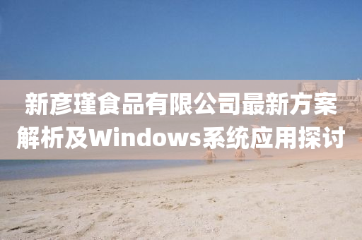 新彦瑾食品有限公司最新方案解析及Windows系统应用探讨