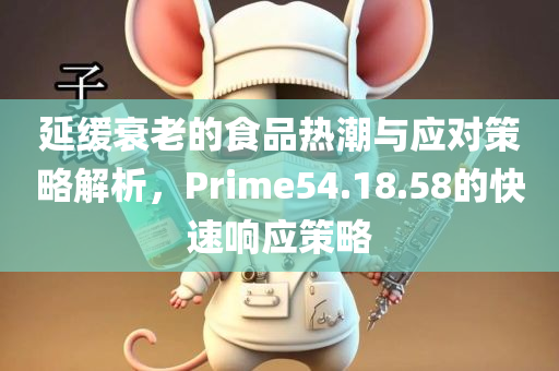 延缓衰老的食品热潮与应对策略解析，Prime54.18.58的快速响应策略