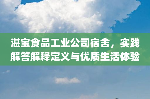 湛宝食品工业公司宿舍，实践解答解释定义与优质生活体验