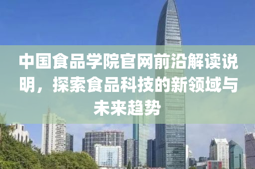 中国食品学院官网前沿解读说明，探索食品科技的新领域与未来趋势