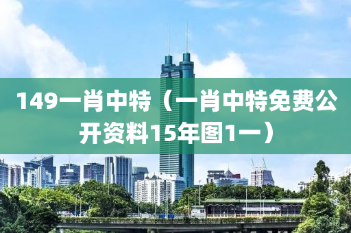 149一肖中特（一肖中特免费公开资料15年图1一）