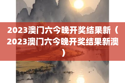 2023澳门六今晚开奖结果新（2023澳门六今晚开奖结果新澳）