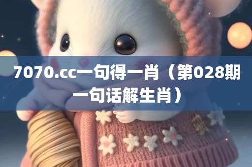 7070.cc一句得一肖（第028期一句话解生肖）