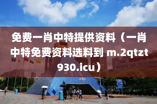 免费一肖中特提供资料（一肖中特免费资料选料到 m.2qtzt930.icu）