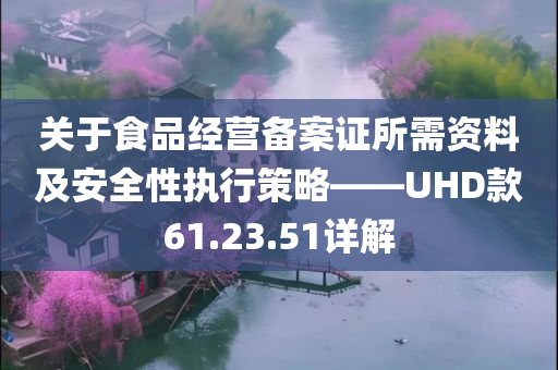 关于食品经营备案证所需资料及安全性执行策略——UHD款61.23.51详解