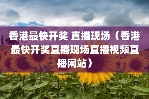 香港最快开奖 直播现场（香港最快开奖直播现场直播视频直播网站）