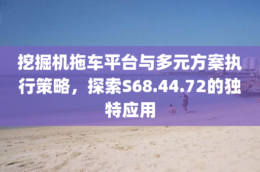 挖掘机拖车平台与多元方案执行策略，探索S68.44.72的独特应用