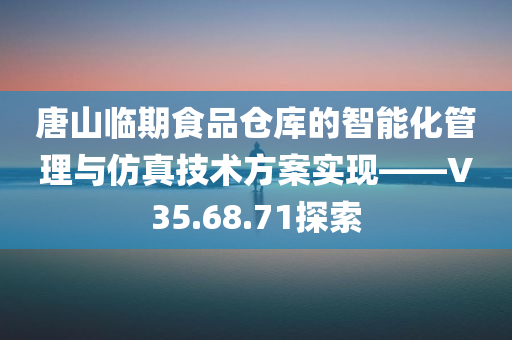 唐山临期食品仓库的智能化管理与仿真技术方案实现——V35.68.71探索