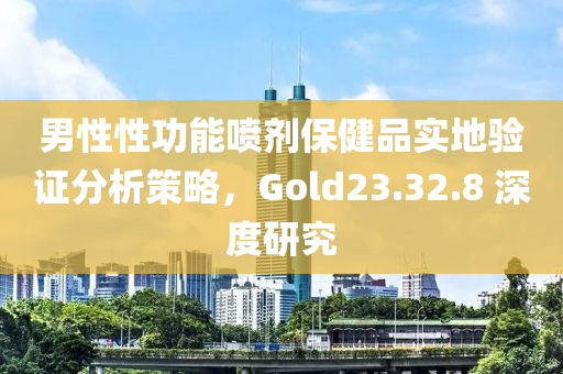 男性性功能喷剂保健品实地验证分析策略，Gold23.32.8 深度研究