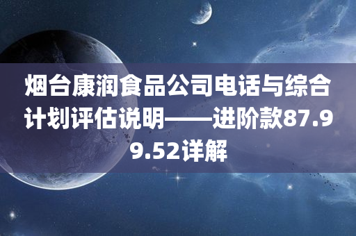 烟台康润食品公司电话与综合计划评估说明——进阶款87.99.52详解