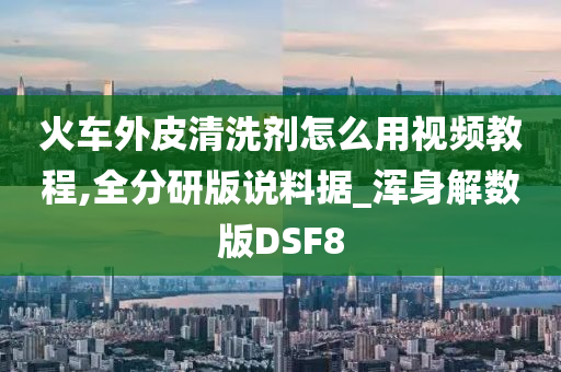 火车外皮清洗剂怎么用视频教程,全分研版说料据_浑身解数版DSF8