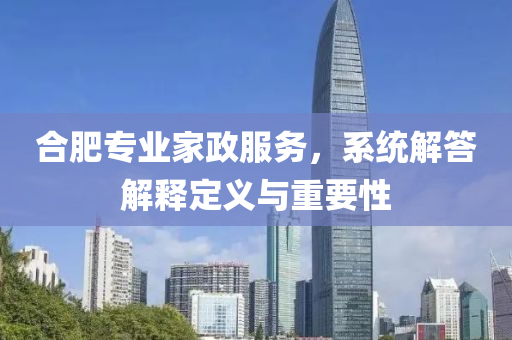 合肥专业家政服务，系统解答解释定义与重要性