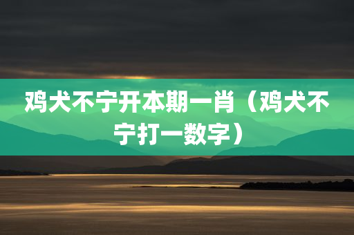 鸡犬不宁开本期一肖（鸡犬不宁打一数字）