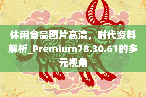 休闲食品图片高清，时代资料解析_Premium78.30.61的多元视角