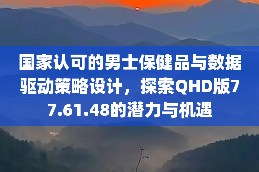 国家认可的男士保健品与数据驱动策略设计，探索QHD版77.61.48的潜力与机遇