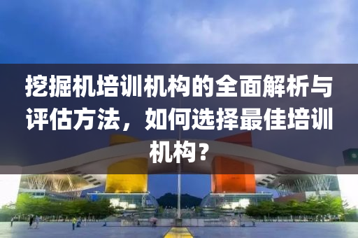 挖掘机培训机构的全面解析与评估方法，如何选择最佳培训机构？