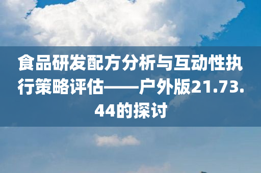 食品研发配方分析与互动性执行策略评估——户外版21.73.44的探讨