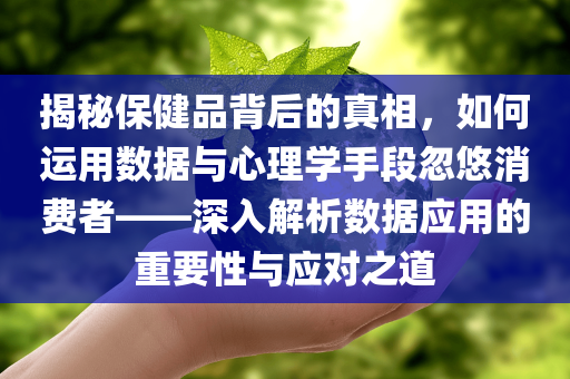 揭秘保健品背后的真相，如何运用数据与心理学手段忽悠消费者——深入解析数据应用的重要性与应对之道