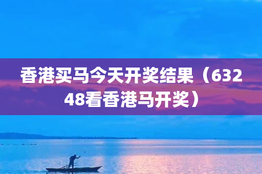 香港买马今天开奖结果（63248看香港马开奖）