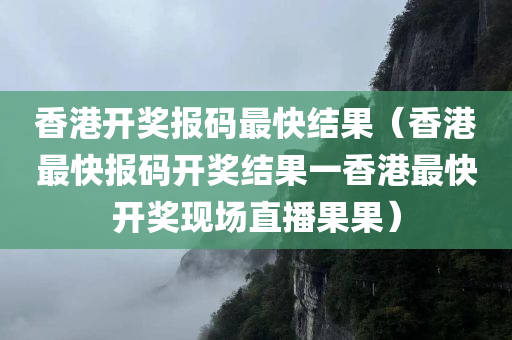 香港开奖报码最快结果（香港最快报码开奖结果一香港最快开奖现场直播果果）