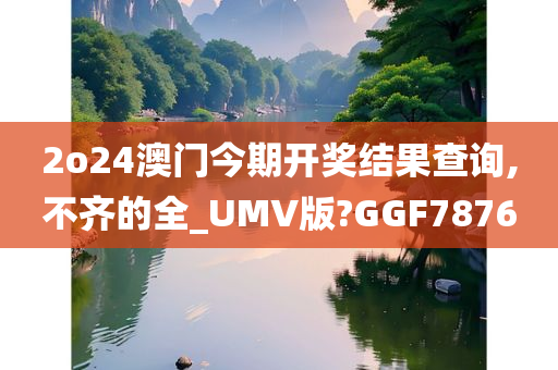 2o24澳门今期开奖结果查询,不齐的全_UMV版?GGF7876